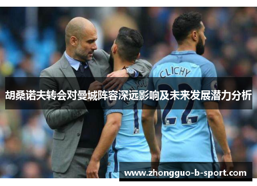 胡桑诺夫转会对曼城阵容深远影响及未来发展潜力分析 胡桑诺夫转会对曼城阵容深远影响及未来发展潜力分析