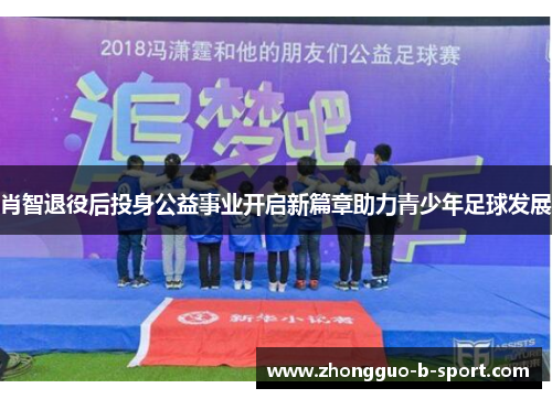 肖智退役后投身公益事业开启新篇章助力青少年足球发展 肖智退役后投身公益事业开启新篇章助力青少年足球发展