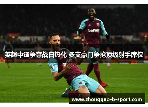 英超中锋争夺战白热化 多支豪门争抢顶级射手席位