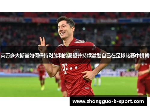 莱万多夫斯基如何保持对胜利的渴望并持续激励自己在足球比赛中拼搏
