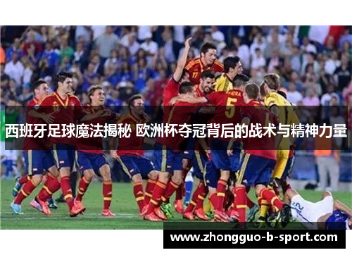 西班牙足球魔法揭秘 欧洲杯夺冠背后的战术与精神力量