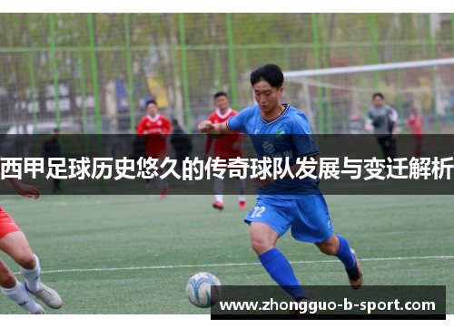 西甲足球历史悠久的传奇球队发展与变迁解析 西甲足球历史悠久的传奇球队发展与变迁解析