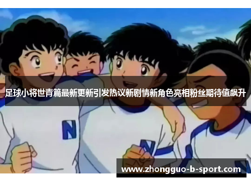 足球小将世青篇最新更新引发热议新剧情新角色亮相粉丝期待值飙升