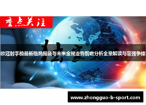 欧冠射手榜最新格局揭晓与未来金靴走势前瞻分析全景解读与豪强争锋