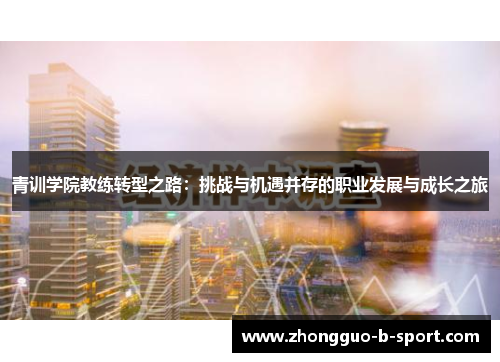 青训学院教练转型之路:挑战与机遇并存的职业发展与成长之旅 青训学院教练转型之路:挑战与机遇并存的职业发展与成长之旅