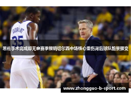 恩佐手术完成却无奈赛季报销切尔西中场核心重伤背后球队前景骤变