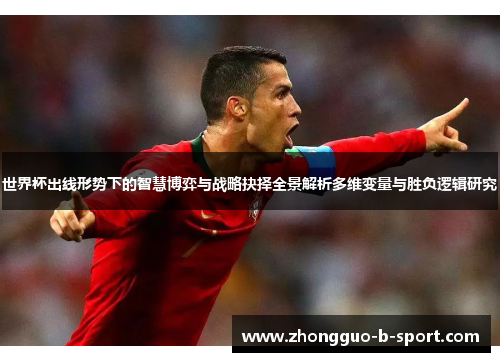 世界杯出线形势下的智慧博弈与战略抉择全景解析多维变量与胜负逻辑研究