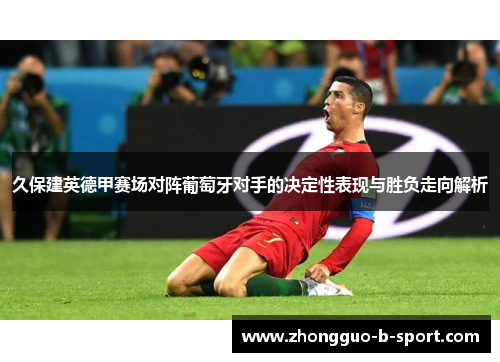 久保建英德甲赛场对阵葡萄牙对手的决定性表现与胜负走向解析