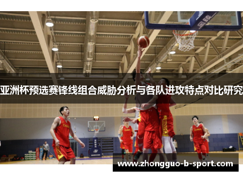 亚洲杯预选赛锋线组合威胁分析与各队进攻特点对比研究