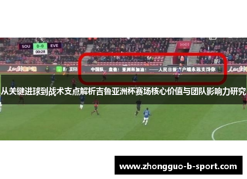 从关键进球到战术支点解析吉鲁亚洲杯赛场核心价值与团队影响力研究