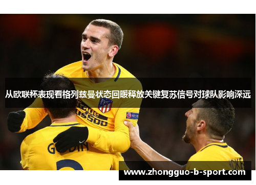 从欧联杯表现看格列兹曼状态回暖释放关键复苏信号对球队影响深远