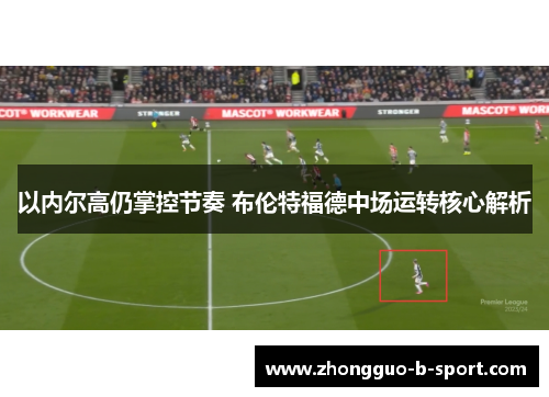 以内尔高仍掌控节奏 布伦特福德中场运转核心解析